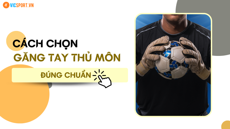CÁCH CHỌN GĂNG TAY THỦ MÔN ĐÚNG CHUẨN