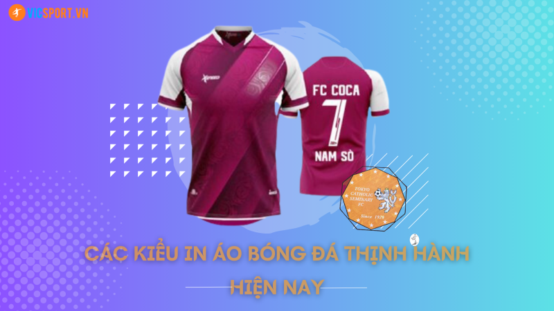 CÁC KIỂU IN ÁO BÓNG ĐÁ THỊNH HÀNH HIỆN NAY